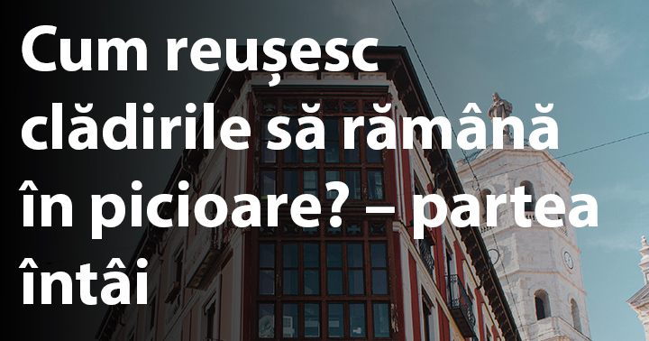 Cum reușesc clădirile să rămână în picioare? - partea întâi
