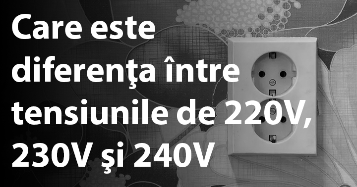 Care este diferenţa între tensiunile de 220V, 230V şi 240V?