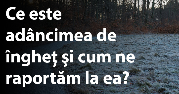 Ce este adâncimea de îngheț și cum ne raportăm la ea?