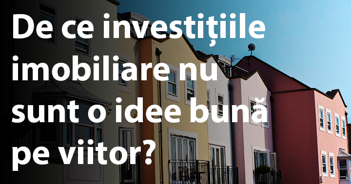 De ce investițiile imobiliare nu sunt o idee bună pe viitor?
