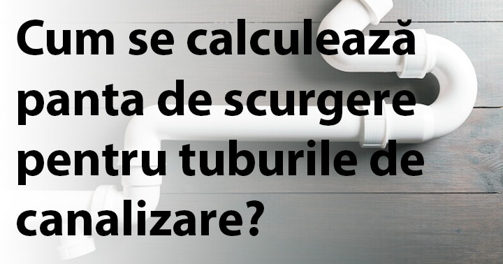 Cum se calculează panta de scurgere pentru tuburile de canalizare?