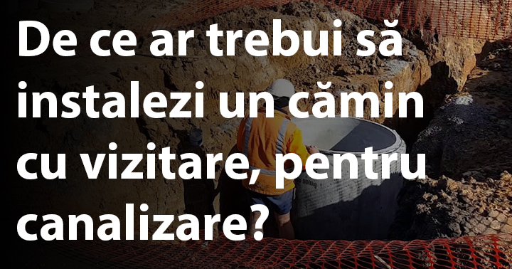 De ce ar trebui să instalezi un cămin cu vizitare, pentru canalizare?