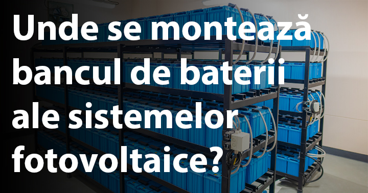 Unde se montează bancul de baterii ale sistemelor fotovoltaice?